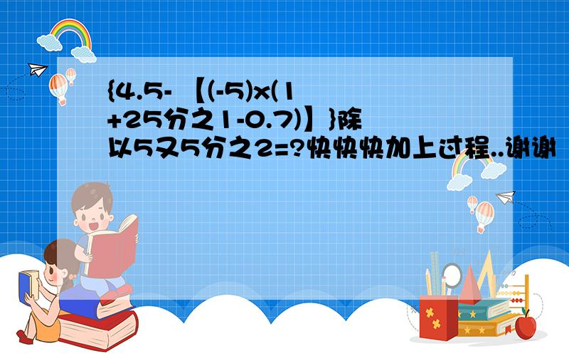 {4.5- 【(-5)x(1+25分之1-0.7)】}除以5又5分之2=?快快快加上过程..谢谢