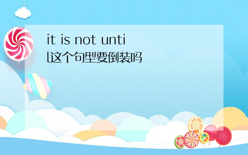 it is not until这个句型要倒装吗