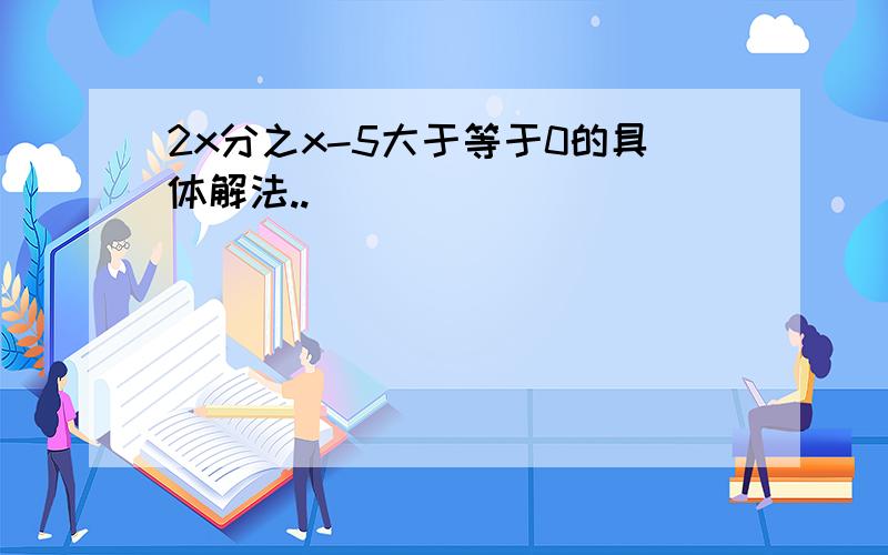 2x分之x-5大于等于0的具体解法..