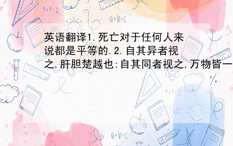 英语翻译1.死亡对于任何人来说都是平等的.2.自其异者视之,肝胆楚越也:自其同者视之,万物皆一.3.剑也好其他的武器也好不是为了斩断敌人而是为了斩断弱小的自己不是为了保护自己 而是为