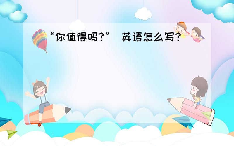 “你值得吗?” 英语怎么写?