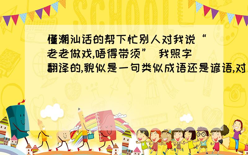 懂潮汕话的帮下忙别人对我说“老老做戏,唔得带须” 我照字翻译的,貌似是一句类似成语还是谚语,对别人说这句话是要表达什么?