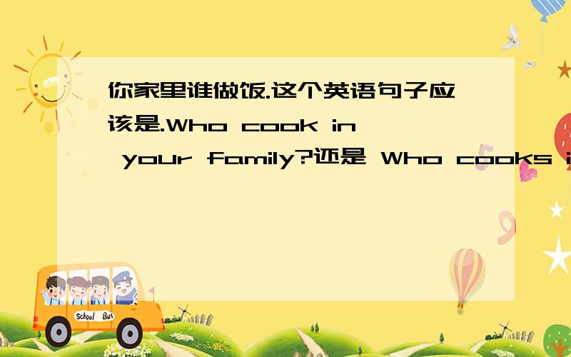 你家里谁做饭.这个英语句子应该是.Who cook in your family?还是 Who cooks in your family?为什么?