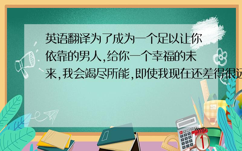 英语翻译为了成为一个足以让你依靠的男人,给你一个幸福的未来,我会竭尽所能,即使我现在还差得很远.