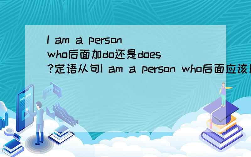 I am a person who后面加do还是does?定语从句I am a person who后面应该用do还是dose?