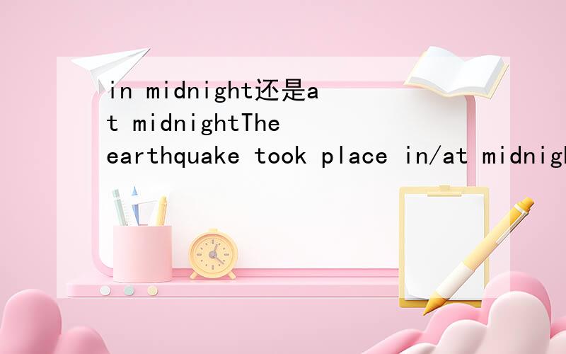 in midnight还是at midnightThe earthquake took place in/at midnight.选in 还是 at?另外earthquake是用happened更好还是took place更好?take place 不是有预谋的意思吗