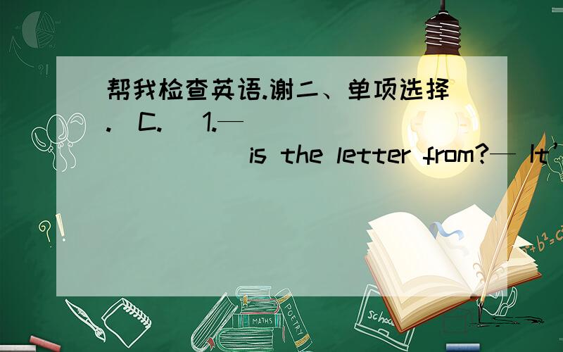 帮我检查英语.谢二、单项选择.(C.) 1.— _________ is the letter from?— It’s from England.A.Who\x05\x05\x05B.Where\x05\x05\x05C.What\x05\x05\x05D.Which(B.) 2.— _________ he speak English?— Yes,he does.A.Do\x05\x05\x05\x05B.Does\x05