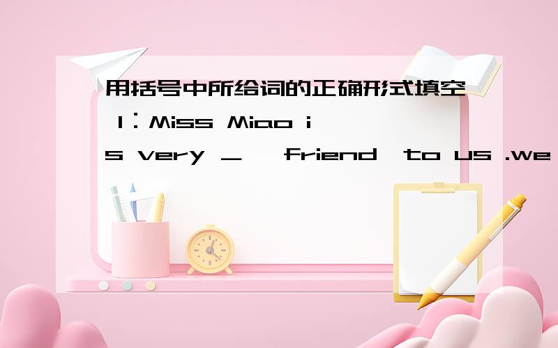 用括号中所给词的正确形式填空 1：Miss Miao is very ＿ 〔friend〕to us .we like her very much.2：He usually sleeps and ＿ 〔relax〕 18 hours every day.3：Tigers like eating ＿ 〔meat〕.4：The ＿ 〔leaf〕 of the trees are g