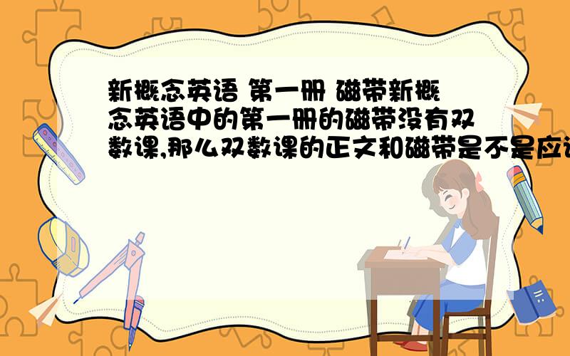 新概念英语 第一册 磁带新概念英语中的第一册的磁带没有双数课,那么双数课的正文和磁带是不是应该买教师用书和教师专用磁带?