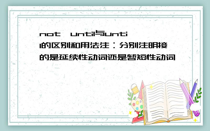 not…until与until的区别和用法注：分别注明接的是延续性动词还是暂短性动词