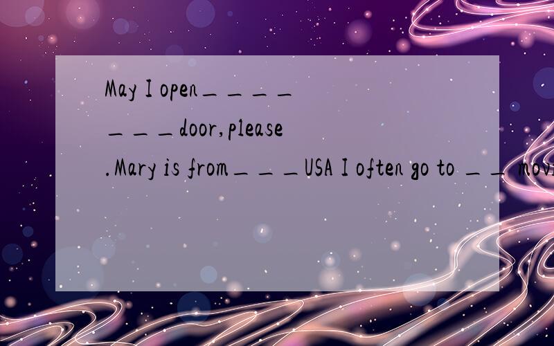 May I open_______door,please.Mary is from___USA I often go to __ movie with my friends on 周末周末写不下了,