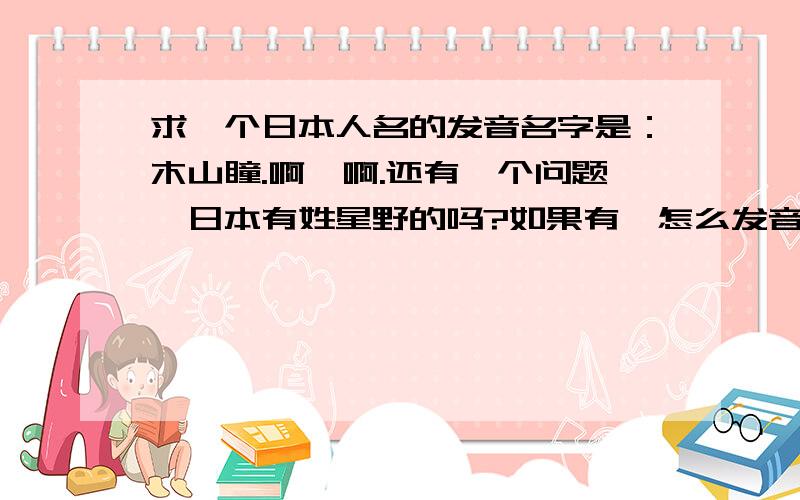 求一个日本人名的发音名字是：木山瞳.啊,啊.还有一个问题,日本有姓星野的吗?如果有,怎么发音呢?