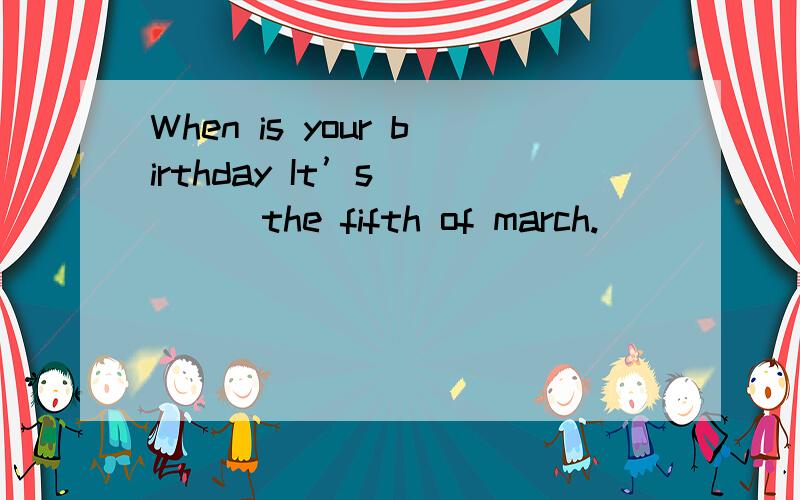 When is your birthday It’s ____the fifth of march.