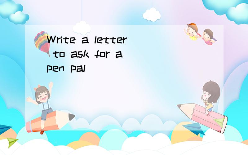 Write a letter to ask for a pen pal