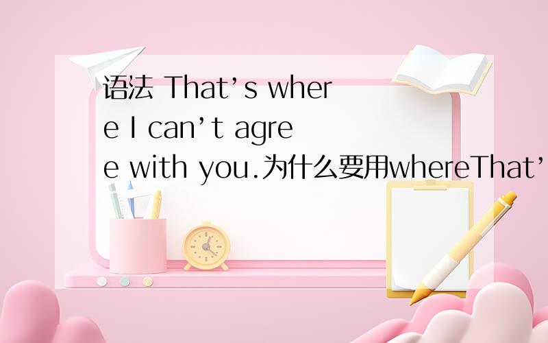 语法 That’s where I can’t agree with you.为什么要用whereThat’s where I can’t agree with you.这句句子里为什么要用where,而不用what?