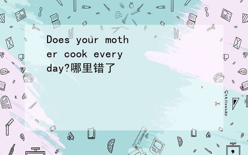 Does your mother cook every day?哪里错了