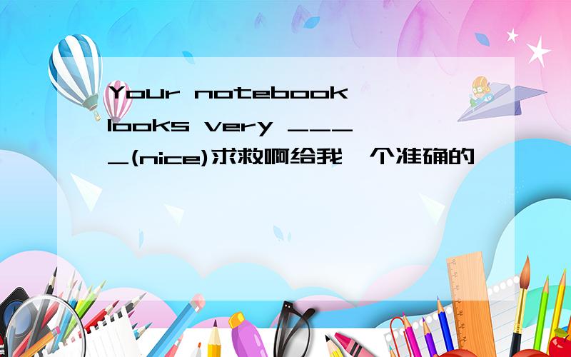 Your notebook looks very ____(nice)求救啊给我一个准确的
