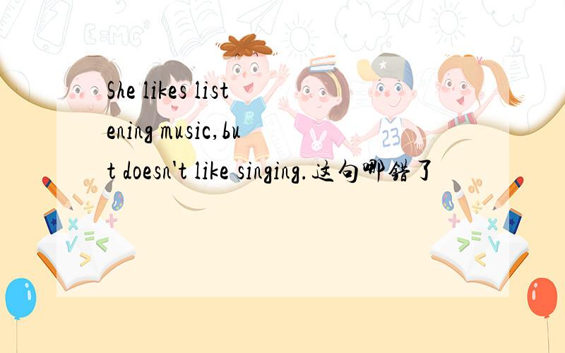 She likes listening music,but doesn't like singing.这句哪错了