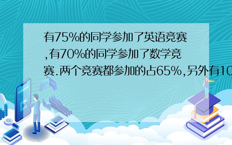 有75%的同学参加了英语竞赛,有70%的同学参加了数学竞赛.两个竞赛都参加的占65%,另外有10人任何竞赛都没有参加,