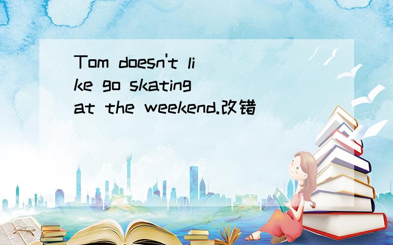 Tom doesn't like go skating at the weekend.改错