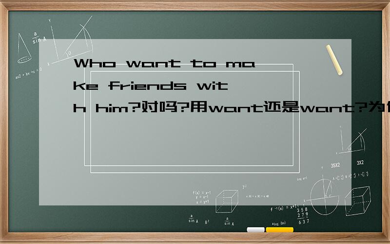 Who want to make friends with him?对吗?用want还是want?为什么?纠正:用want还是wants？为什么？