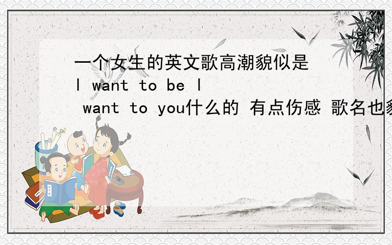 一个女生的英文歌高潮貌似是 l want to be l want to you什么的 有点伤感 歌名也貌似是l 什么