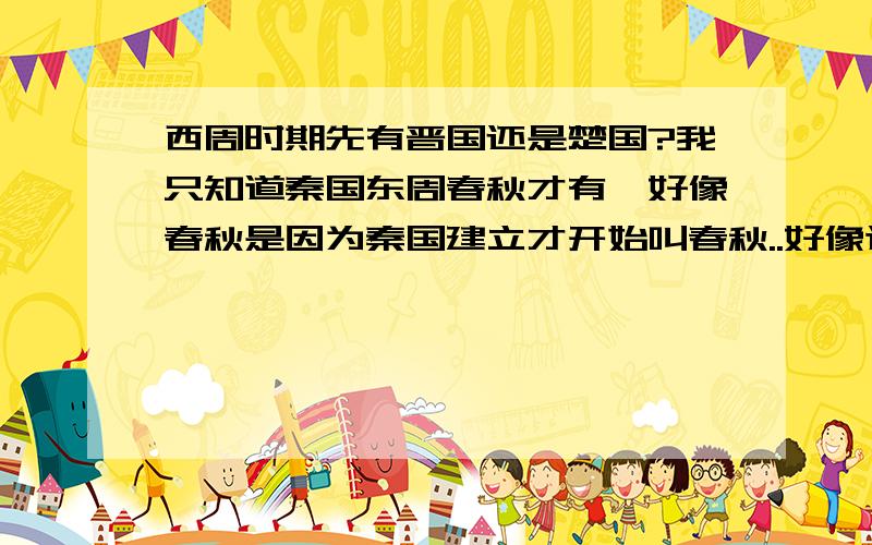 西周时期先有晋国还是楚国?我只知道秦国东周春秋才有,好像春秋是因为秦国建立才开始叫春秋..好像这两个诸侯国都是周成王封的,就不知道谁先谁后,顶多差个十来年.被周王朝周成王正式承