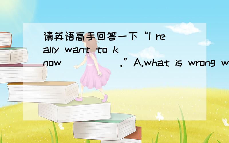 请英语高手回答一下“I really want to know _____.”A.what is wrong with my brother B.how will he go to Beijing tomorrowC.if had he bought the carD.where did he go yesterday