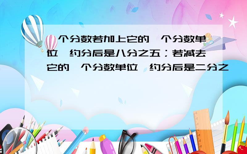 一个分数若加上它的一个分数单位,约分后是八分之五；若减去它的一个分数单位,约分后是二分之一,这个分数是多少原来是多少