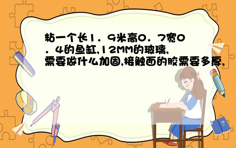 粘一个长1．9米高0．7宽0．4的鱼缸,12MM的玻璃,需要做什么加固,接触面的胶需要多厚,