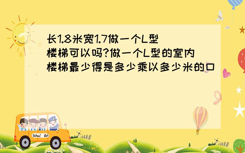 长1.8米宽1.7做一个L型楼梯可以吗?做一个L型的室内楼梯最少得是多少乘以多少米的口