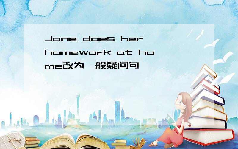 Jane does her homework at home改为一般疑问句