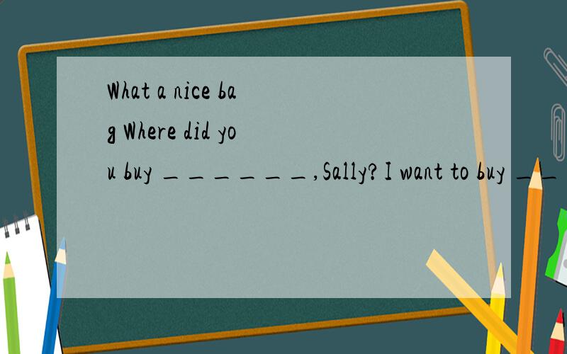 What a nice bag Where did you buy ______,Sally?I want to buy ______,too.A one itB one oneC it oneD it it