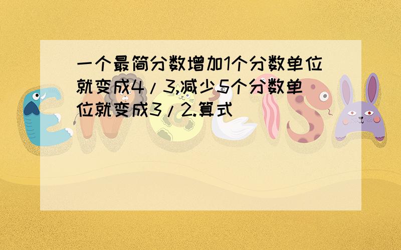 一个最简分数增加1个分数单位就变成4/3,减少5个分数单位就变成3/2.算式