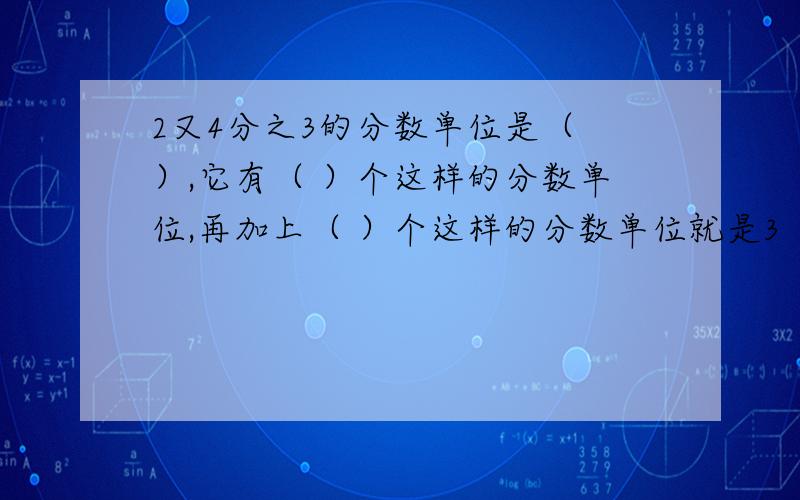 2又4分之3的分数单位是（ ）,它有（ ）个这样的分数单位,再加上（ ）个这样的分数单位就是3