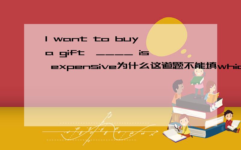 I want to buy a gift,____ is expensive为什么这道题不能填which呢?老师说要填one which,one做同位语,which不是主句中的一个词或整体内容都能代替吗?