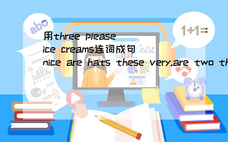 用three please ice creams连词成句nice are hats these very.are two these policemen.都连词成句