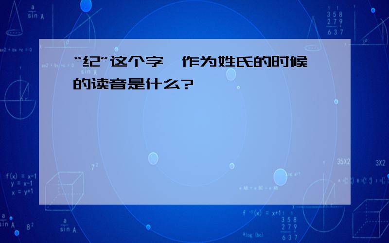 “纪”这个字,作为姓氏的时候的读音是什么?