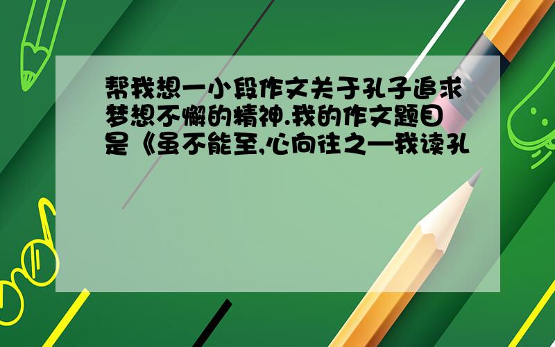 帮我想一小段作文关于孔子追求梦想不懈的精神.我的作文题目是《虽不能至,心向往之—我读孔