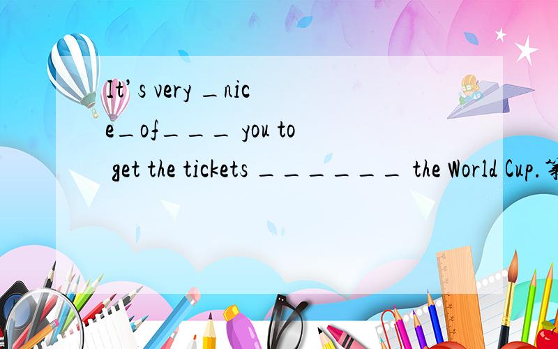 It’s very _nice_of___ you to get the tickets ______ the World Cup.第二个空为啥用to?不用of?或是for?