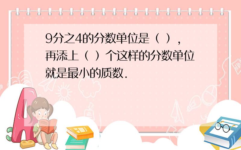 9分之4的分数单位是（ ）,再添上（ ）个这样的分数单位就是最小的质数.