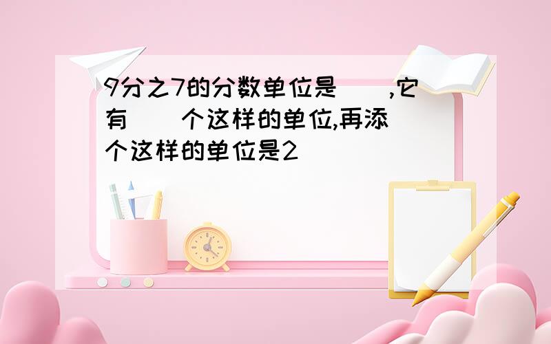 9分之7的分数单位是（）,它有（）个这样的单位,再添（）个这样的单位是2