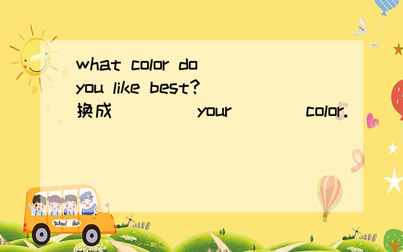 what color do you like best?换成____ your____color.