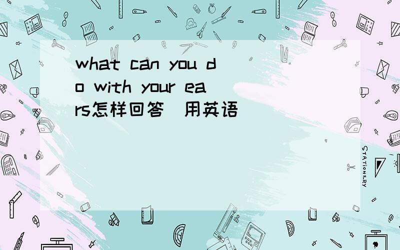 what can you do with your ears怎样回答(用英语）