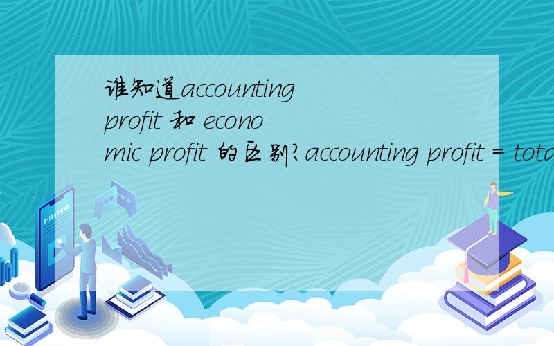 谁知道accounting profit 和 economic profit 的区别?accounting profit = total revenue - total explicit costeconomic profit = total revenue - opportunity cost = total revenue - (total explicit cost + total implicit cost)