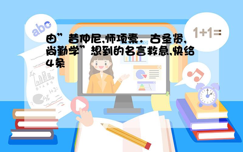 由”昔仲尼,师项橐．古圣贤,尚勤学”想到的名言救急,快给4条