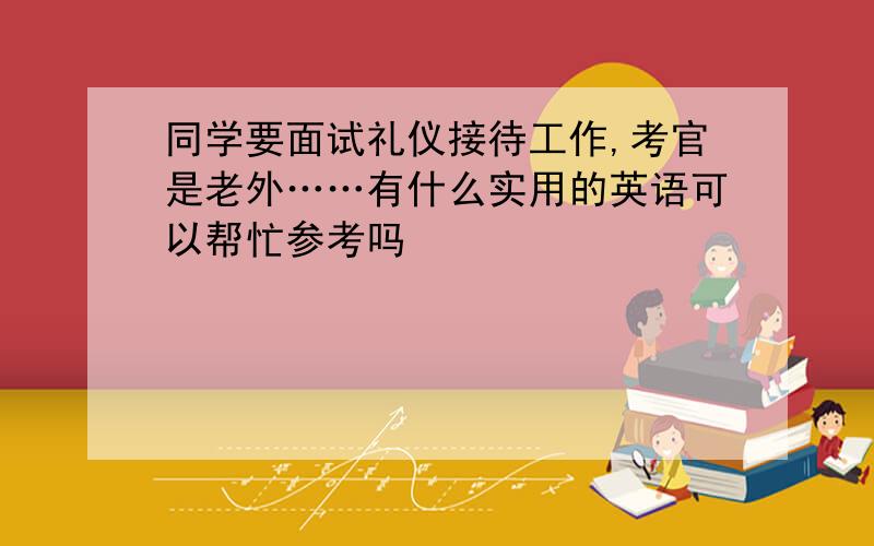 同学要面试礼仪接待工作,考官是老外……有什么实用的英语可以帮忙参考吗