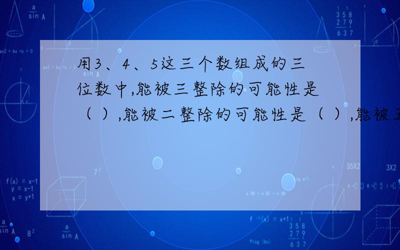 用3、4、5这三个数组成的三位数中,能被三整除的可能性是（ ）,能被二整除的可能性是（ ）,能被五整除的可能性是（   ）.