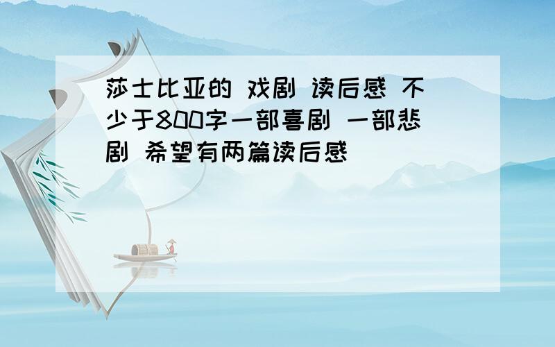 莎士比亚的 戏剧 读后感 不少于800字一部喜剧 一部悲剧 希望有两篇读后感