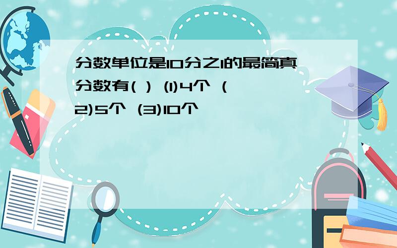 分数单位是10分之1的最简真分数有( ) (1)4个 (2)5个 (3)10个